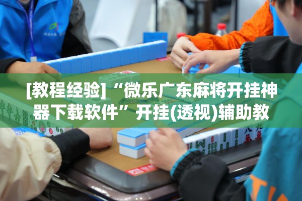 [教程经验]“微乐广东麻将开挂神器下载软件	”开挂(透视)辅助教程