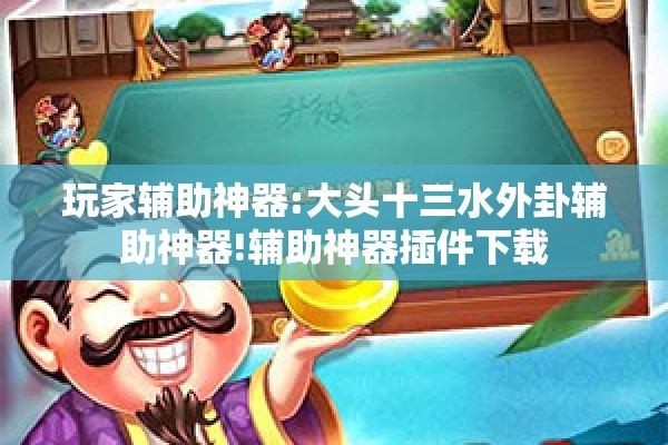 玩家辅助神器:大头十三水外卦辅助神器!辅助神器插件下载 玩家辅助神器:大头十三水外卦辅助神器!辅助神器插件下载