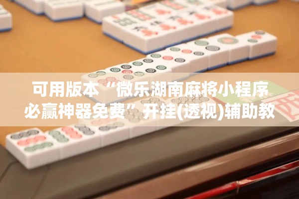 可用版本“微乐湖南麻将小程序必赢神器免费	”开挂(透视)辅助教程