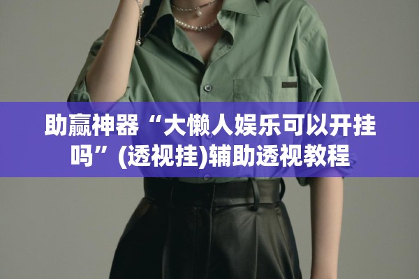 助赢神器“大懒人娱乐可以开挂吗”(透视挂)辅助透视教程