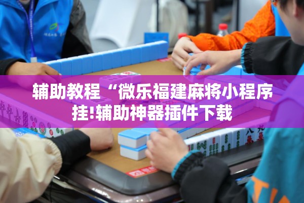 辅助教程“微乐福建麻将小程序挂!辅助神器插件下载 辅助教程“微乐福建麻将小程序挂!辅助神器插件下载