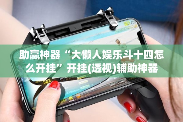 助赢神器“大懒人娱乐斗十四怎么开挂”开挂(透视)辅助神器