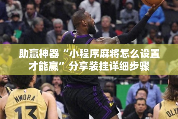 安装程序教程“微信小程序麻将有技巧吗”其实确实有挂