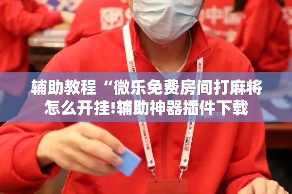 辅助教程“微乐免费房间打麻将怎么开挂!辅助神器插件下载