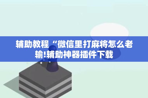 辅助教程“微信里打麻将怎么老输!辅助神器插件下载 辅助教程“微信里打麻将怎么老输!辅助神器插件下载
