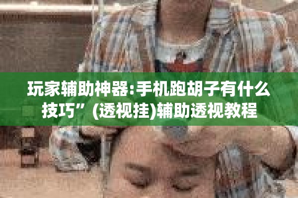 玩家辅助神器:手机跑胡子有什么技巧”(透视挂)辅助透视教程